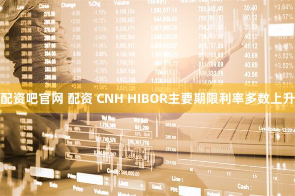 配资吧官网 配资 CNH HIBOR主要期限利率多数上升
