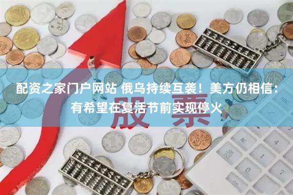 配资之家门户网站 俄乌持续互袭！美方仍相信：有希望在复活节前实现停火