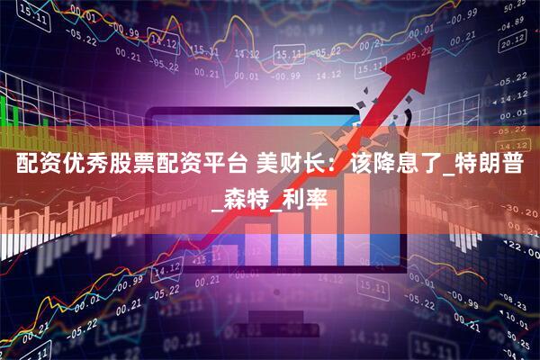 配资优秀股票配资平台 美财长：该降息了_特朗普_森特_利率