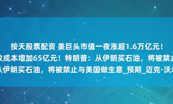 按天股票配资 美巨头市值一夜涨超1.6万亿元！苹果盘后大跌：关税将致成本增加65亿元！特朗普：从伊朗买石油，将被禁止与美国做生意_预期_迈克·沃尔兹