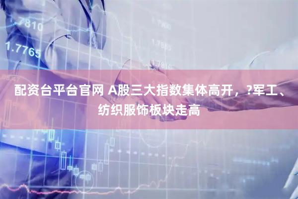 配资台平台官网 A股三大指数集体高开，?军工、纺织服饰板块走高