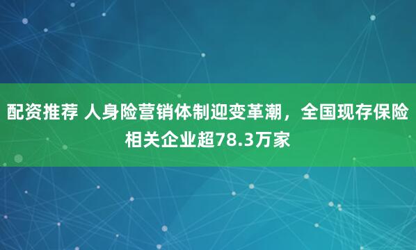 配资推荐 人身险营销体制迎变革潮，全国现存保险相关企业超78.3万家