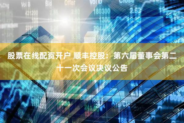 股票在线配资开户 顺丰控股：第六届董事会第二十一次会议决议公告